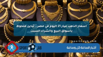 أسعار الذهب عيار 21 اليوم في مصر.. تباين ملحوظ بأسواق البيع والشراء السبت